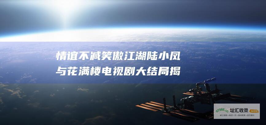 情谊不减 笑傲江湖 陆小凤与花满楼 电视剧大结局揭秘