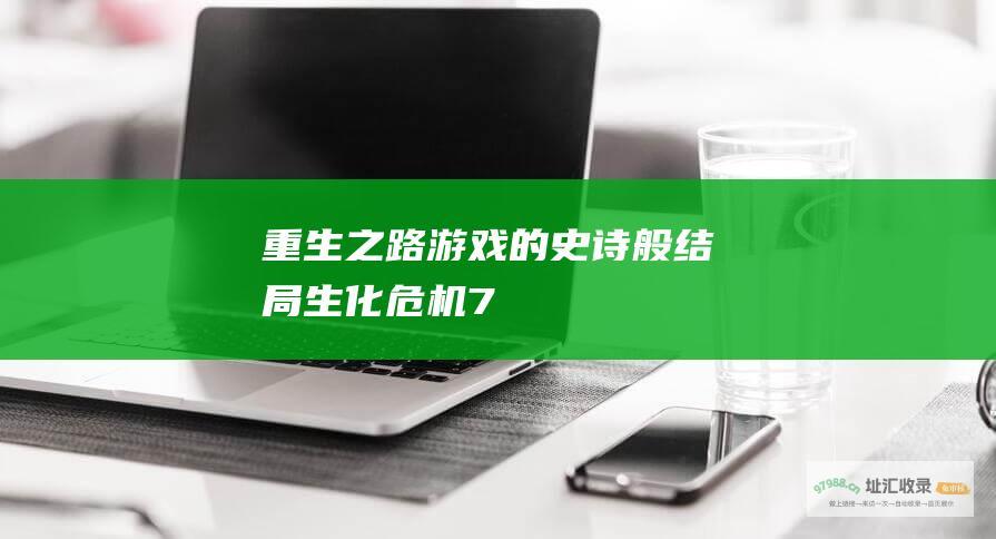 重生之路游戏的史诗般结局生化危机7