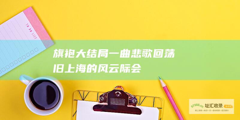 旗袍大结局一曲悲歌回荡旧上海的风云际会