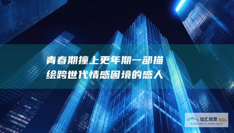 青春期撞上更年期一部描绘跨世代情感困境的感人
