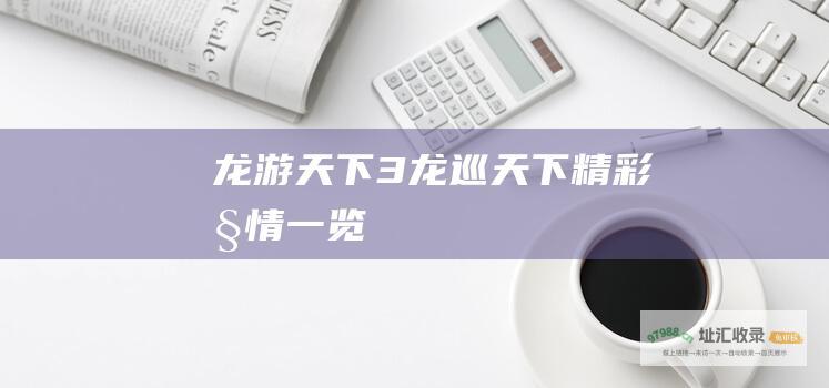 龙游天下3龙巡天下精彩剧情一览