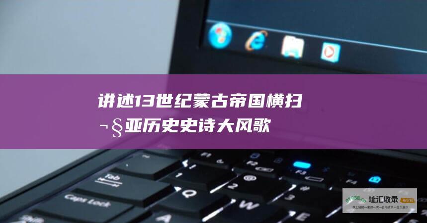 讲述13世纪蒙古帝国横扫欧亚史诗大风歌