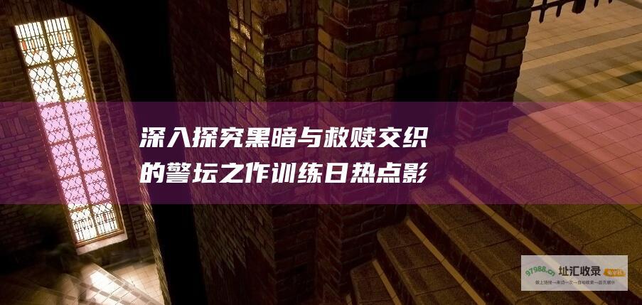 深入探究黑暗与救赎交织的警坛之作训练日热点影