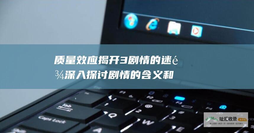 质量效应揭开3剧情的迷雾深入探讨剧情的含义和