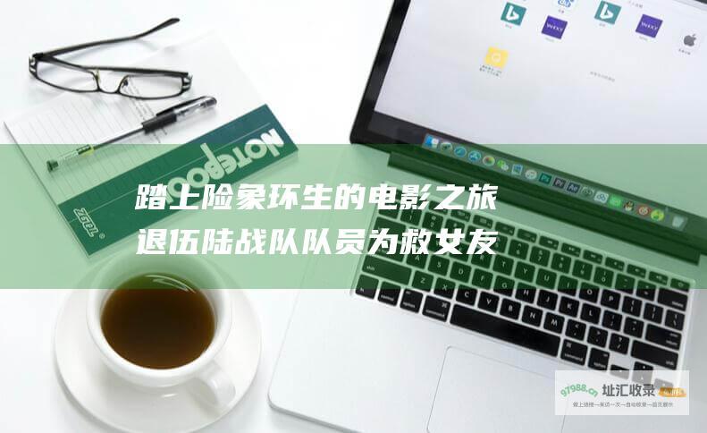 踏上险象环生的电影之旅退伍陆战队队员为救女友