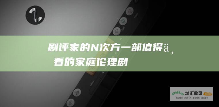 剧评 家的N次方 一部值得一看的家庭伦理剧