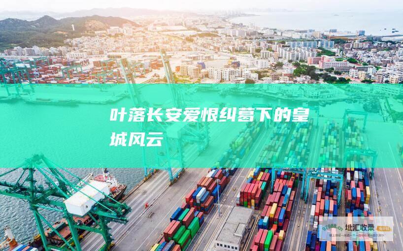 叶落长安 爱恨纠葛下的皇城风云