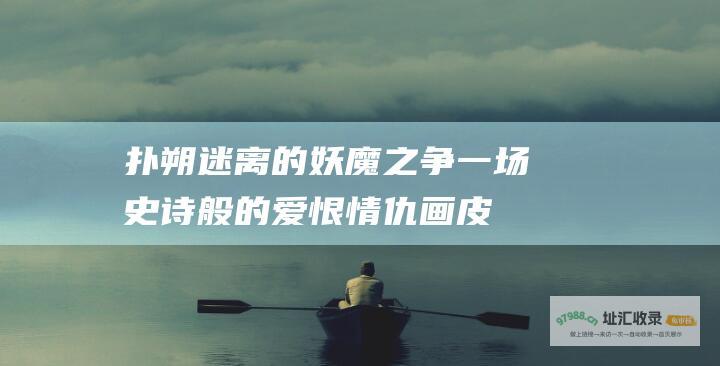扑朔迷离的妖魔之争一场史诗般的爱恨情仇画皮Ⅱ