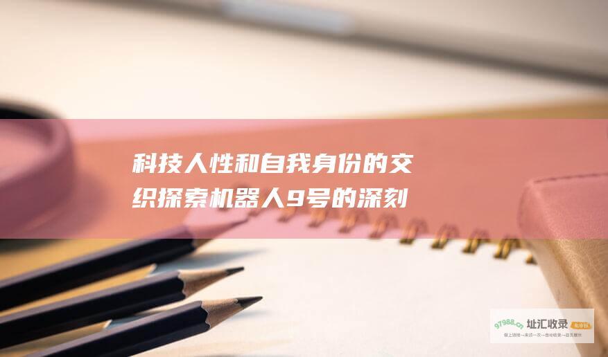 科技人性和自我身份的交织探索机器人9号的深刻