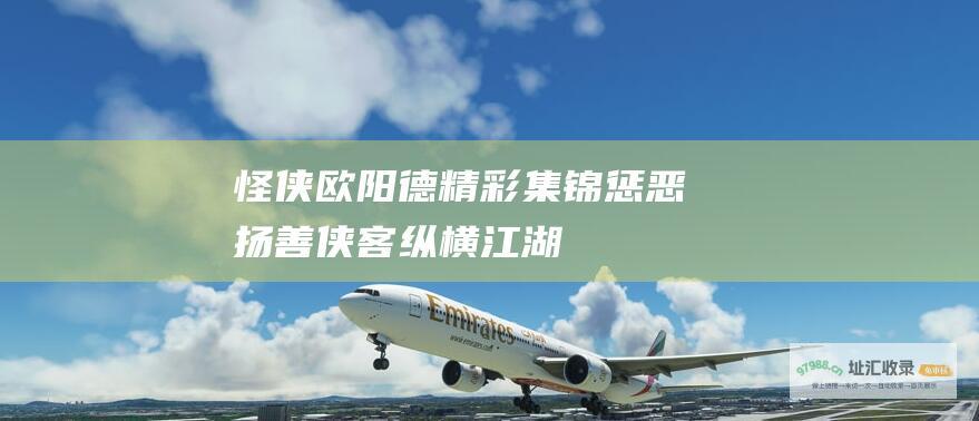 怪侠欧阳德精彩集锦惩恶扬善侠客纵横江湖