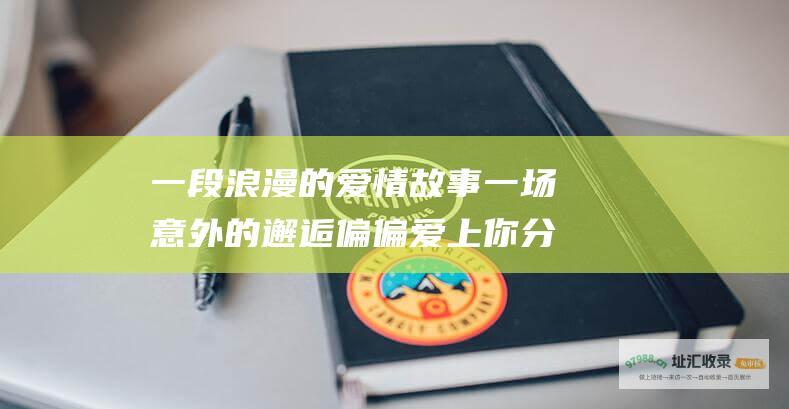 一段浪漫的爱情故事一场意外的邂逅偏偏爱上你分