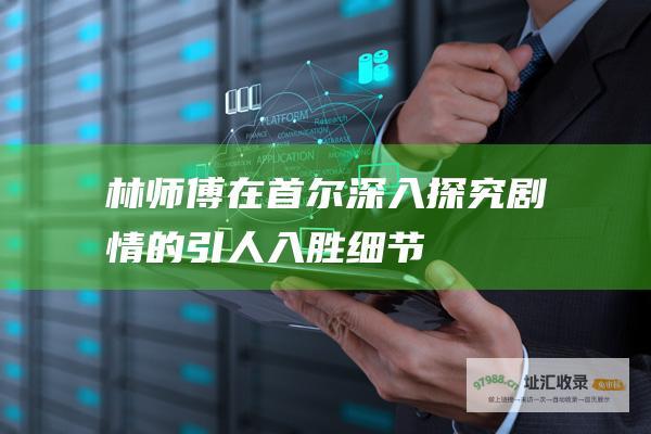 林师傅在首尔深入探究剧情的引人入胜细节
