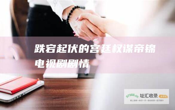 跌宕起伏的宫廷权谋帝锦电视剧剧情