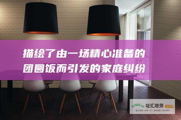 描绘了由一场精心准备的团圆饭而引发的家庭纠纷