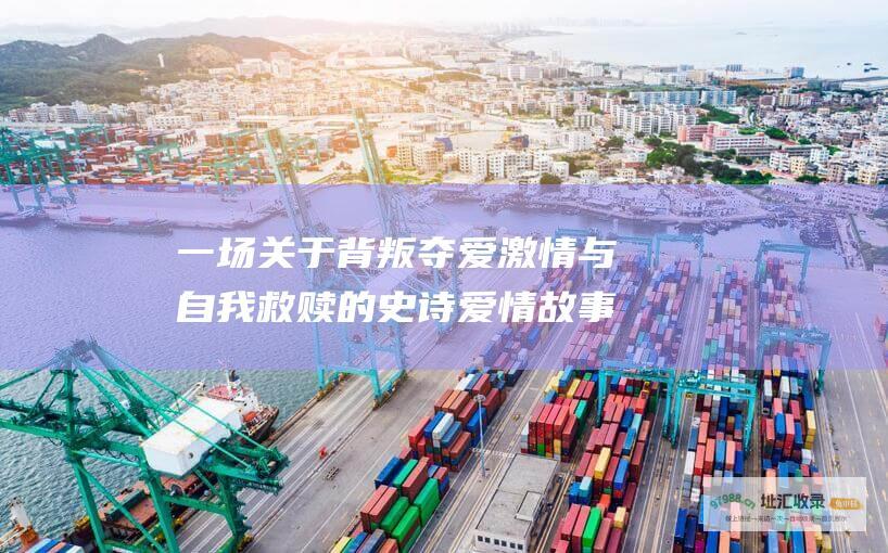 一场关于背叛 夺爱 激情与自我救赎的史诗爱情故事