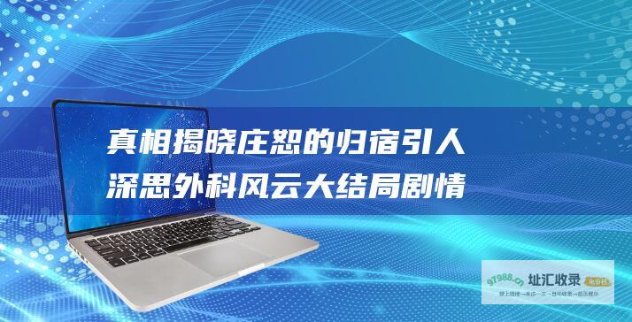 真相揭晓庄恕的归宿引人深思外科风云大结局剧情