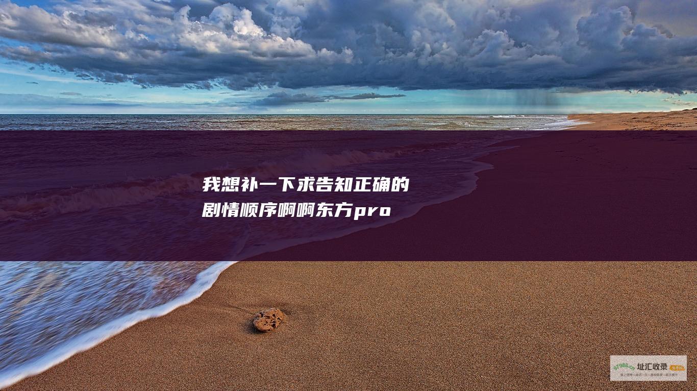 我想补一下求告知正确的剧情顺序啊啊东方pro