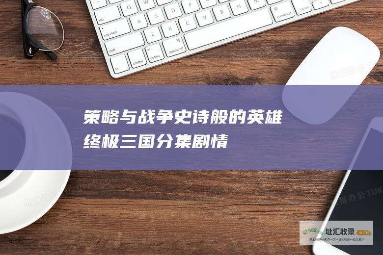 策略与战争 史诗般的英雄 终极三国分集剧情