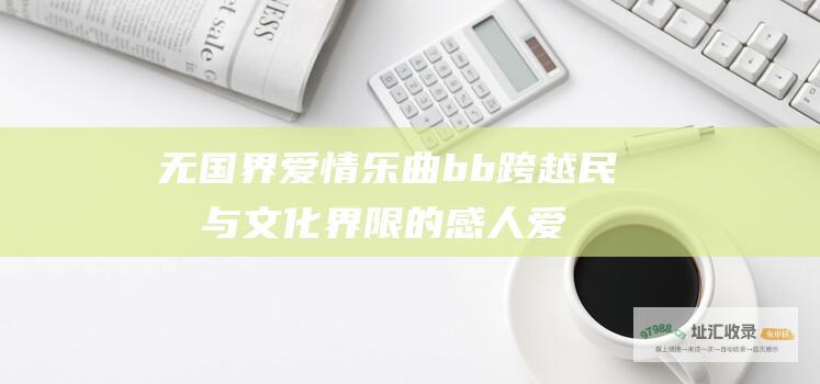 无国界爱情乐曲 b b 跨越民族与文化界限的感人爱情故事