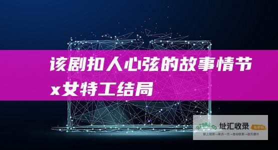 该剧扣人心弦的故事情节 x女特工结局