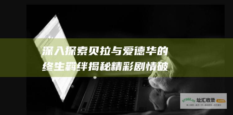 深入探索贝拉与爱德华的终生羁绊 揭秘精彩剧情 破晓 暮光之城4