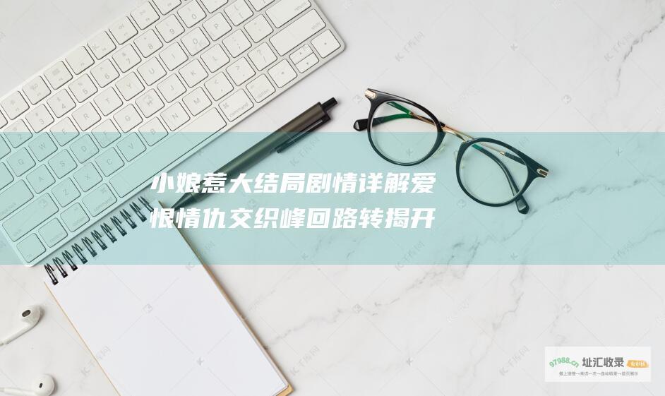小娘惹大结局剧情详解 爱恨情仇交织 峰回路转揭开真相