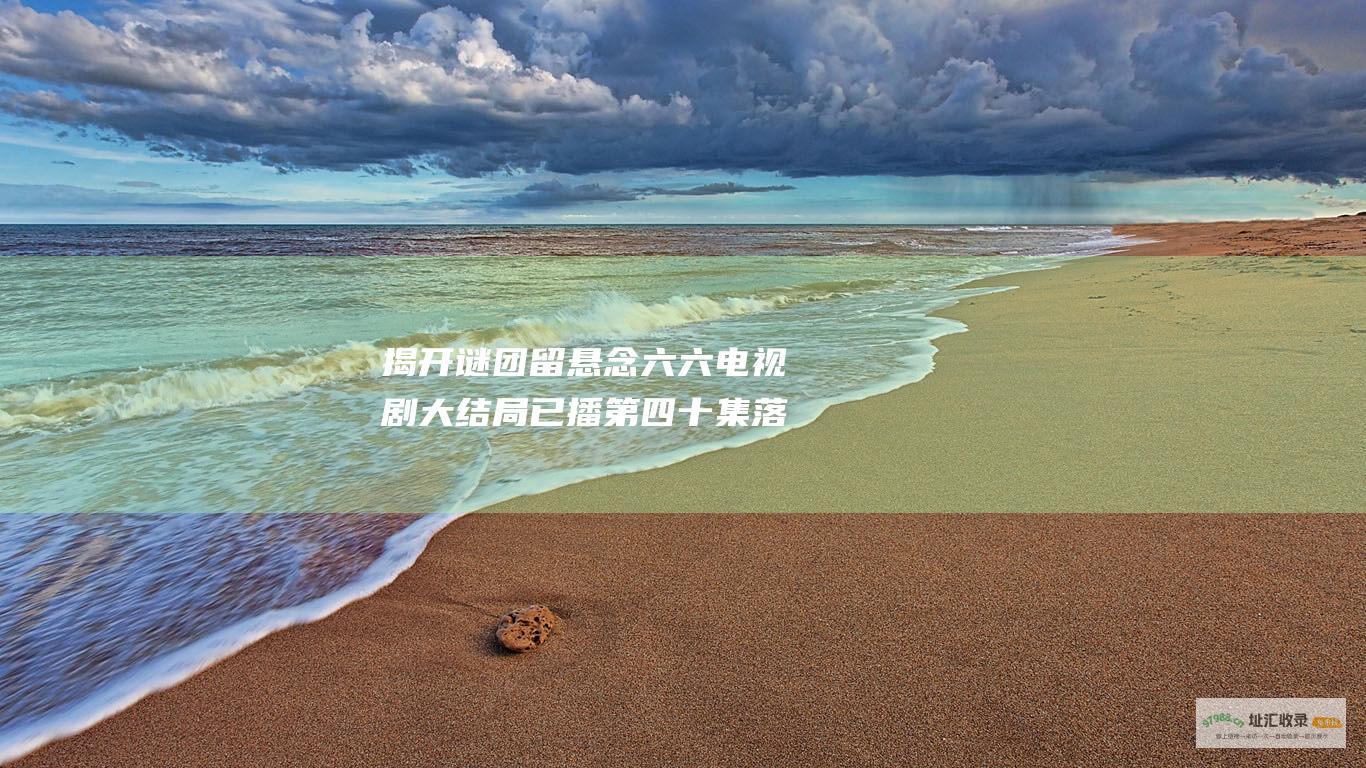 揭开谜团留悬念六六电视剧大结局已播第四十集落