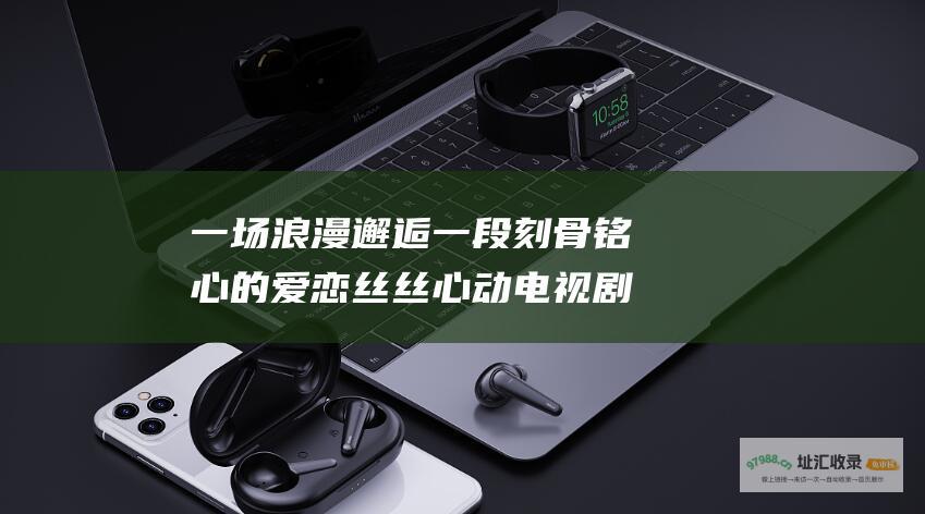 一场浪漫邂逅 一段刻骨铭心的爱恋 丝丝心动电视剧剧情介绍
