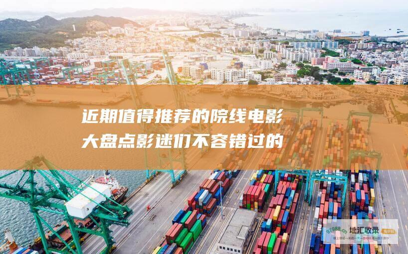 近期值得推荐的院线电影大盘点 影迷们不容错过的视听盛宴