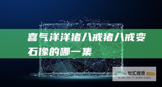 喜气洋洋猪八戒猪八戒变石像的哪一集