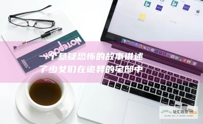 一个悬疑恐怖的故事讲述了少女们在诡异的宅邸中