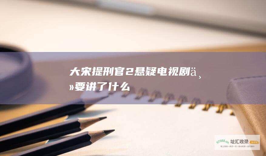 大宋提刑官2悬疑电视剧主要讲了什么