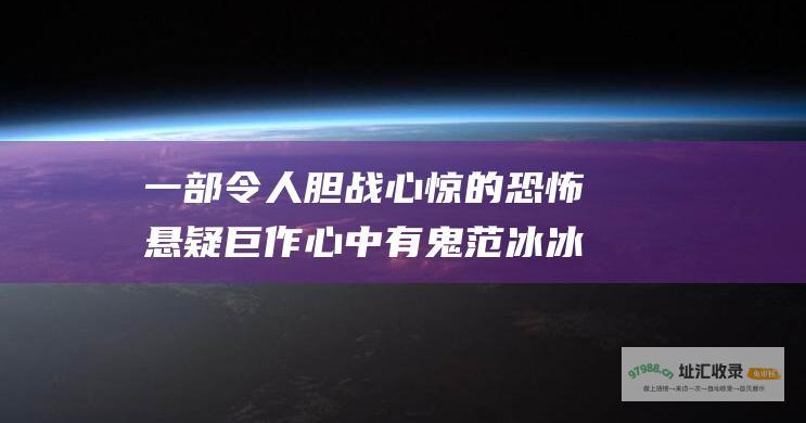 一部令人胆战心惊的恐怖悬疑巨作心中有鬼范冰冰