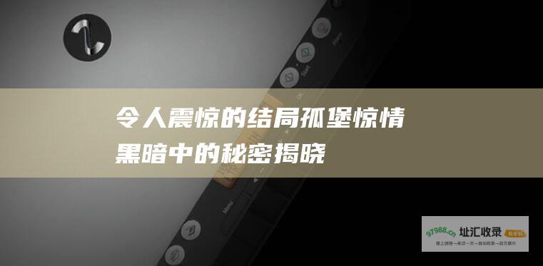 令人震惊的结局孤堡惊情黑暗中的秘密揭晓