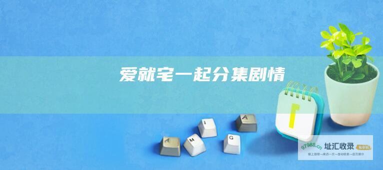 爱就宅一起分集剧情