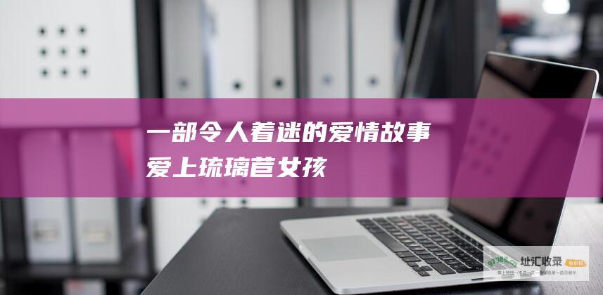 一部令人着迷的爱情故事 爱上琉璃苣女孩