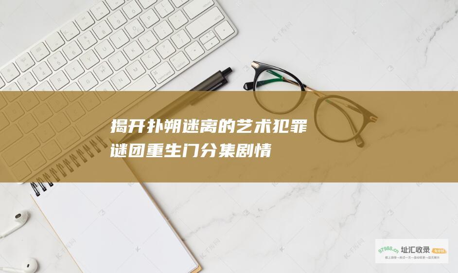 揭开扑朔迷离的艺术犯罪谜团重生门分集剧情