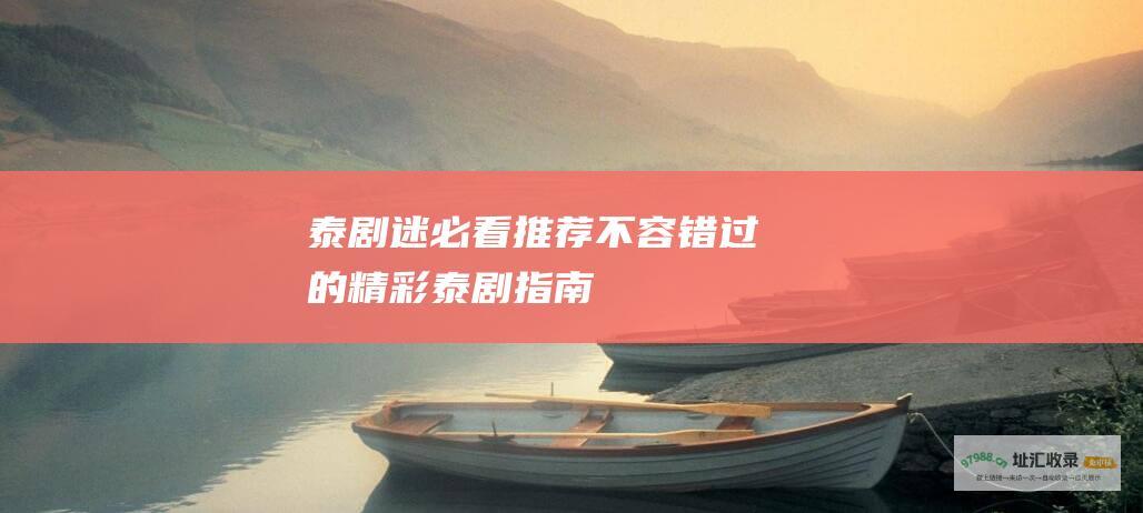 泰剧迷必看推荐不容错过的精彩泰剧指南