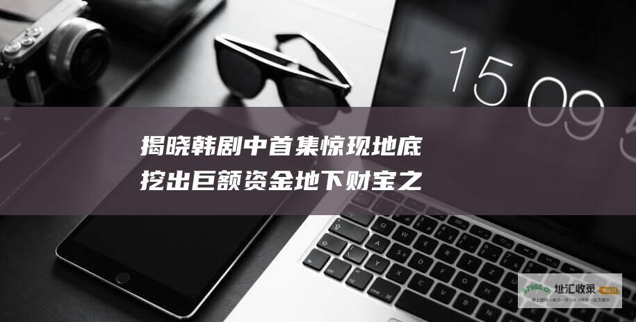 揭晓韩剧中 首集惊现地底挖出巨额资金 地下财宝之谜