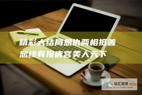 精彩大结局 恩仇两相抵 善恶终有报 唐宫美人天下