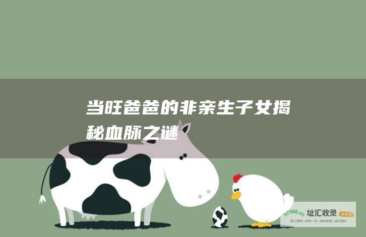 当旺爸爸的非亲生子女揭秘血脉之谜