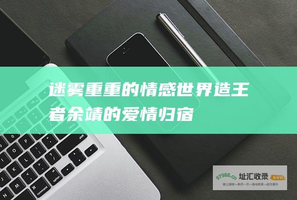 迷雾重重的情感世界 造王者余靖的爱情归宿