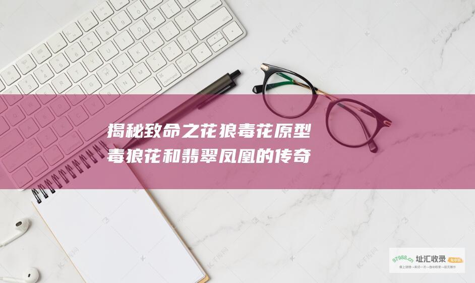 揭秘致命之花 狼毒花原型毒狼花和翡翠凤凰的传奇故事