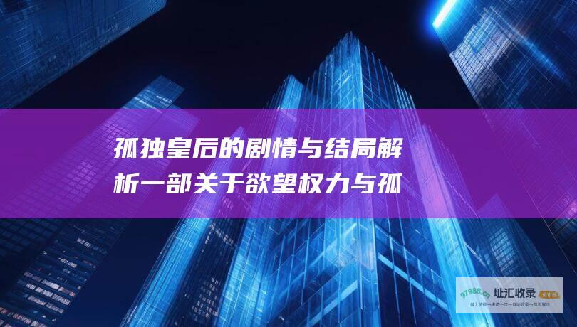 孤独皇后的剧情与结局解析 一部关于欲望 权力与孤独的宫廷史诗