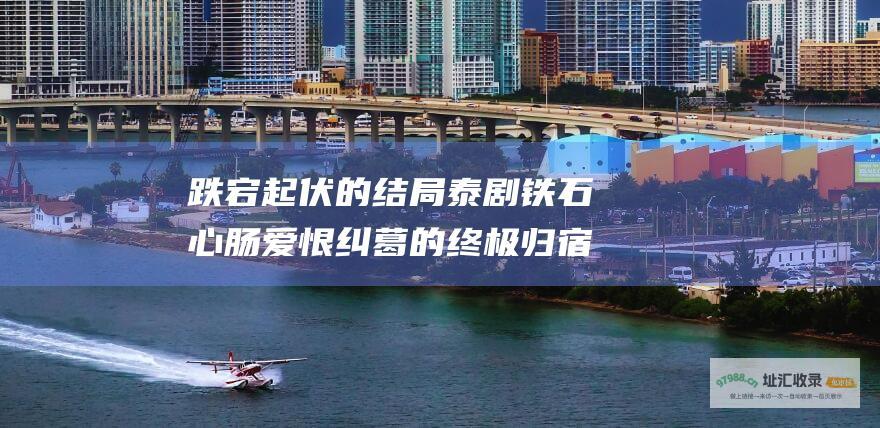 跌宕起伏的结局 泰剧 铁石心肠 爱恨纠葛的终极归宿