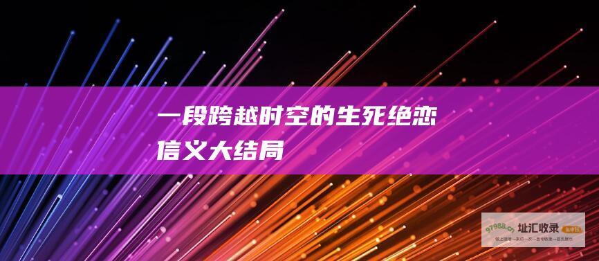 一段跨越时空的生死绝恋信义大结局