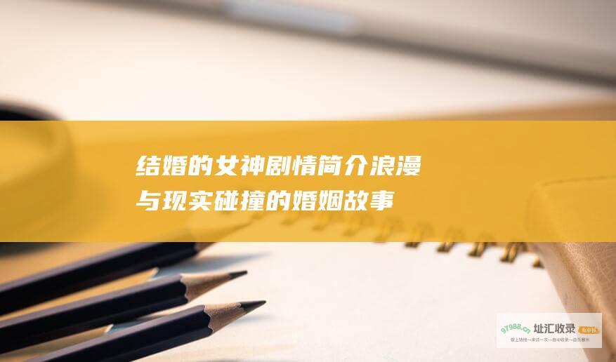 结婚的女神剧情简介浪漫与现实碰撞的婚姻故事