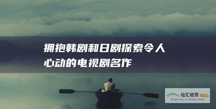 拥抱韩剧和日剧 探索令人心动的电视剧名作
