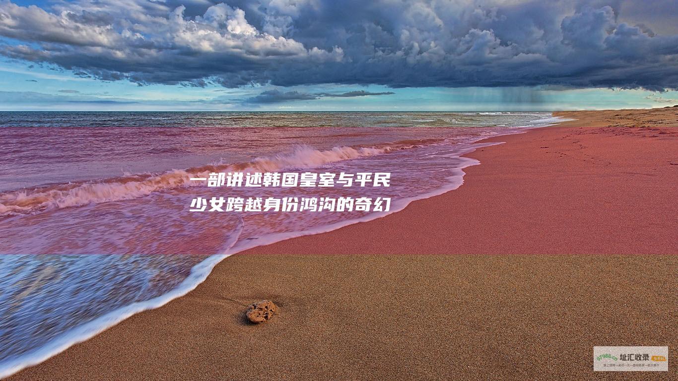 一部讲述韩国皇室与平民少女跨越身份鸿沟的奇幻