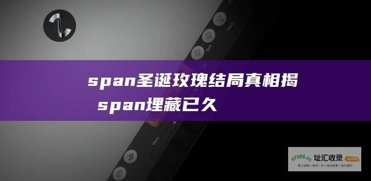 span 圣诞玫瑰 结局真相揭晓 span 埋藏已久的秘密浮出水面